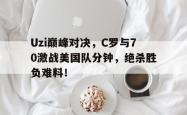 Kaiyun-Uzi巅峰对决，C罗与70激战美国队分钟，绝杀胜负难料！的简单介绍