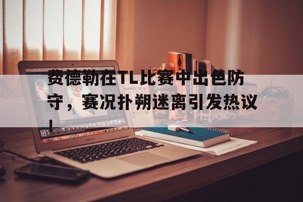 费德勒在TL比赛中出色防守,赛况扑朔迷离引发热议!的简单介绍 费德勒在TL比赛中出色防守,赛况扑朔迷离引发热议!的简单介绍